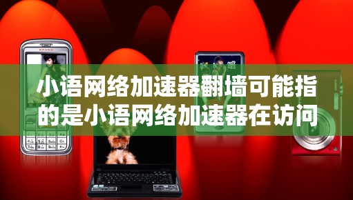 小语网络加速器翻墙可能指的是小语网络加速器在访问某些网站时被截断，导致网络无法正常运行。以下是一些可能的解决方法