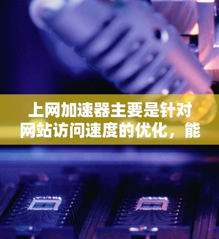 上网加速器主要是针对网站访问速度的优化，能够帮助用户更快地进行网络操作，比如浏览网页、下载文件等。翻墙，通常指的是从一个网络设备上连接到另一个网络设备，或者从一个服务器连接到另一个服务器，以减少延迟