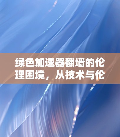 绿色加速器翻墙的伦理困境，从技术与伦理的冲突谈起