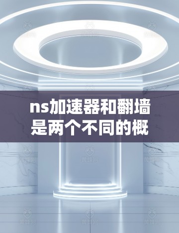 ns加速器和翻墙是两个不同的概念，但可以结合使用以满足特定需求。以下是对这个问题的分步解释和答案