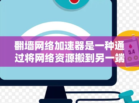 翻墙网络加速器是一种通过将网络资源搬到另一端的网络来避免被中国的网络内容所影响的工具。它通过加速下载速度，减少对中国的版权和内容的依赖。以下是对该工具的详细分析和总结