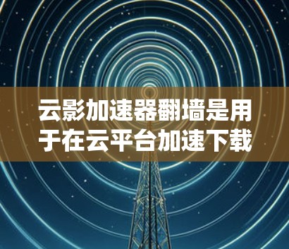 云影加速器翻墙是用于在云平台加速下载的工具，通常可以在安卓平台上找到。以下是一个系统化的指南，帮助您理解和使用云影加速器翻墙功能