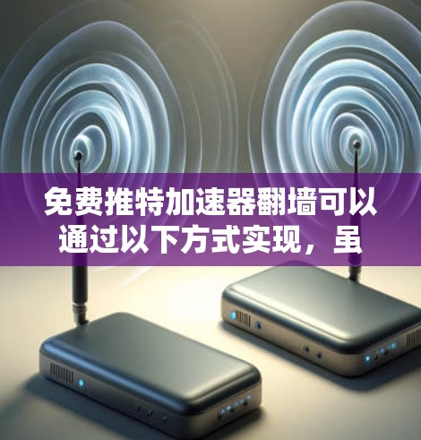 免费推特加速器翻墙可以通过以下方式实现，虽然无法实际访问推特的私有内容，但可以通过模拟网络访问来实现翻墙功能。以下是几种方法