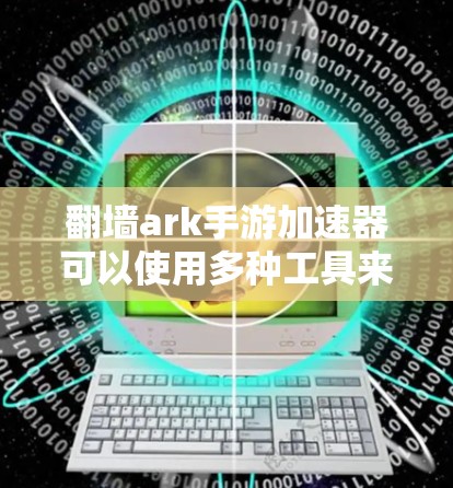 翻墙ark手游加速器可以使用多种工具来加速下载过程，以下是几种推荐的工具和方法