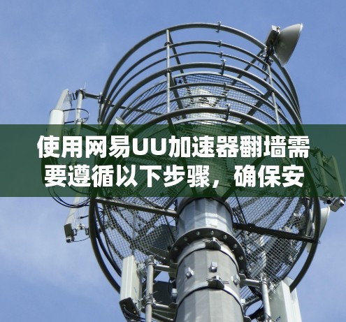 使用网易UU加速器翻墙需要遵循以下步骤，确保安全和顺利