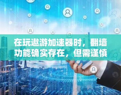 在玩遨游加速器时，翻墙功能确实存在，但需谨慎使用，以确保安全和游戏流畅度。以下是对翻墙的具体回答