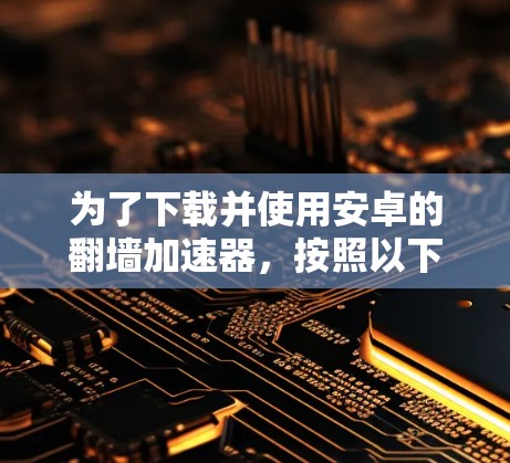 为了下载并使用安卓的翻墙加速器，按照以下步骤进行