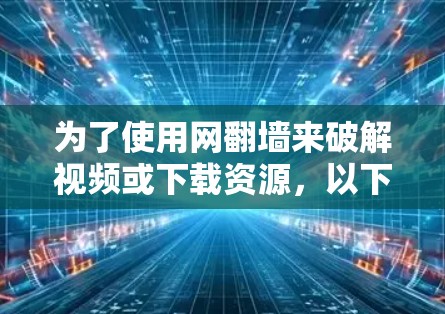 为了使用网翻墙来破解视频或下载资源，以下是一步步的建议和步骤