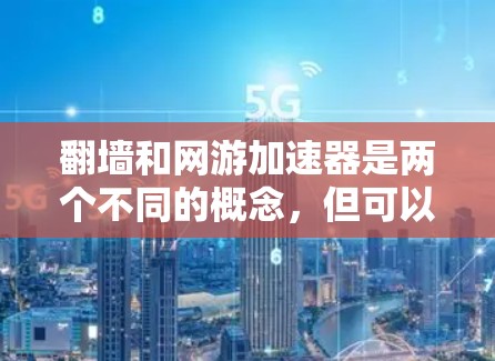 翻墙和网游加速器是两个不同的概念，但可以结合使用以实现更快的下载速度。以下是对这两个概念的详细分析