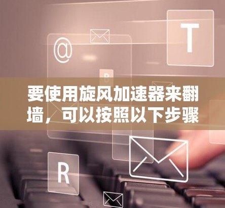 要使用旋风加速器来翻墙，可以按照以下步骤进行