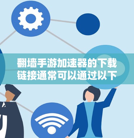 翻墙手游加速器的下载链接通常可以通过以下方式获取
