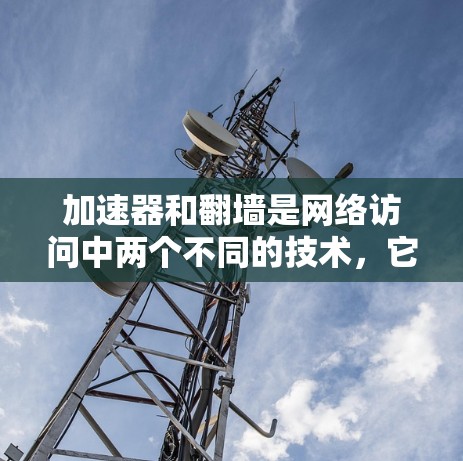 加速器和翻墙是网络访问中两个不同的技术，它们各有不同的目标和效果，适用于不同的场景。以下是它们的区别和应用