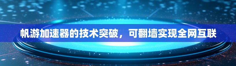 帆游加速器的技术突破，可翻墙实现全网互联