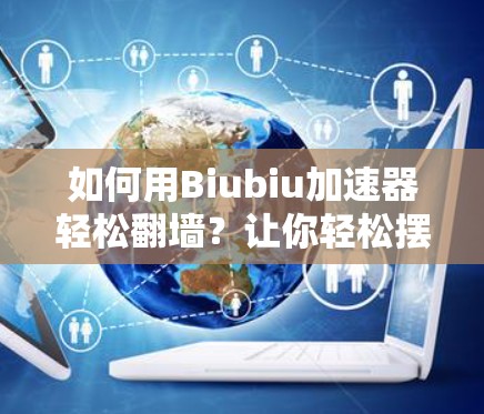 如何用Biubiu加速器轻松翻墙？让你轻松摆脱VPN的束缚
