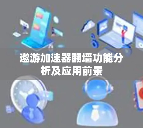 遨游加速器翻墙功能分析及应用前景
