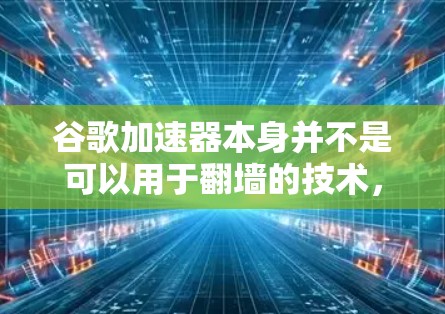 谷歌加速器本身并不是可以用于翻墙的技术，翻墙通常需要用户手动设置访问权限。以下是一些关键点