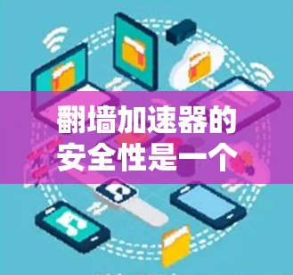 翻墙加速器的安全性是一个需要综合考虑的因素，以下是一些关键点如何帮助你评估