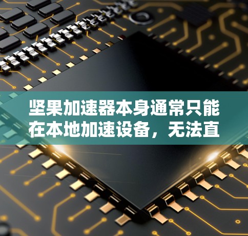 坚果加速器本身通常只能在本地加速设备，无法直接支持翻墙到云端。要实现文件从坚果手机上传到云端并下载到设备上，可以采用以下方法