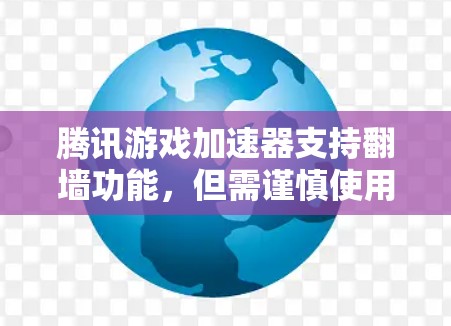 腾讯游戏加速器支持翻墙功能，但需谨慎使用，避免影响下载速度和游戏体验。以下是详细分析