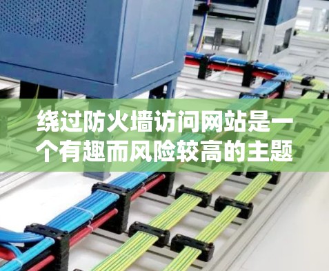 绕过防火墙访问网站是一个有趣而风险较高的主题。虽然某些加速器和扩展器允许通过绕过防火墙访问未受限的网站，但这样做可能带来安全风险。以下是一些关键点和建议