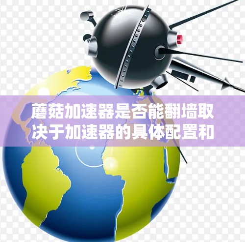蘑菇加速器是否能翻墙取决于加速器的具体配置和连接方式。以下是对这一问题的详细分析