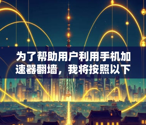 为了帮助用户利用手机加速器翻墙，我将按照以下步骤进行说明