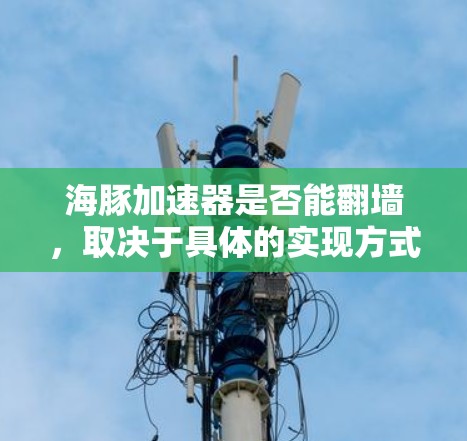 海豚加速器是否能翻墙，取决于具体的实现方式和当前的技术限制。以下是一些关键点需要考虑
