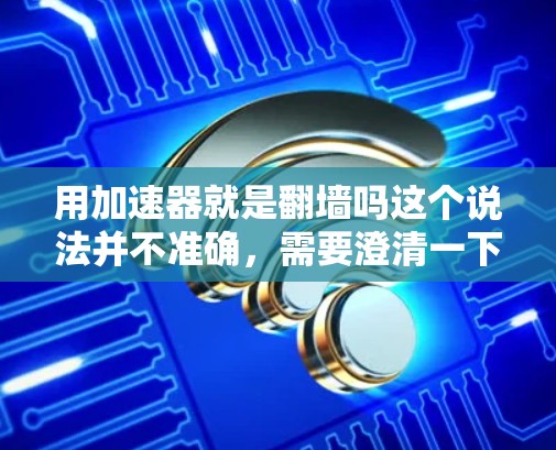 用加速器就是翻墙吗这个说法并不准确，需要澄清一下加速器和翻墙的含义