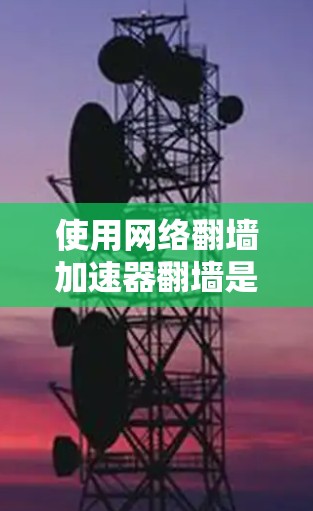 使用网络翻墙加速器翻墙是一个 useful 的技术，可以帮助玩家访问非本地服务器，替代网络连接。以下是一个简洁的步骤指南，帮助您使用网络翻墙加速器
