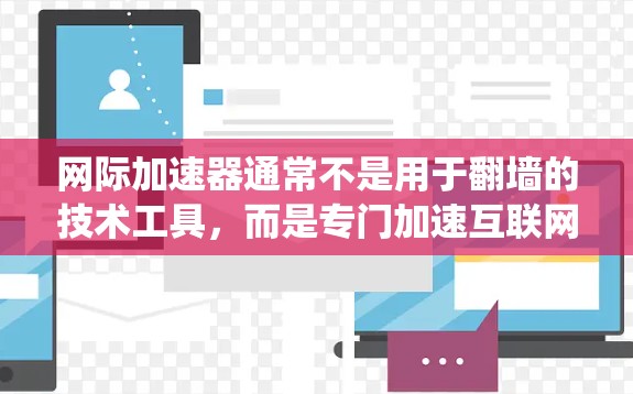 网际加速器通常不是用于翻墙的技术工具，而是专门加速互联网连接的工具。翻墙是绕过物理墙的技术手段，通常需要特定的软件或工具来实现。以下是对翻墙的详细分析