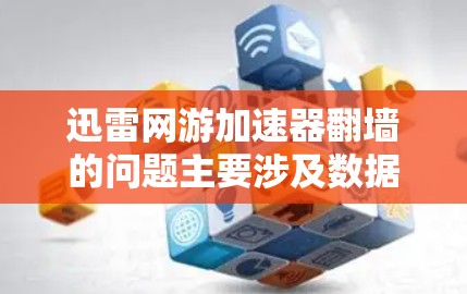 迅雷网游加速器翻墙的问题主要涉及数据安全性和用户体验。以下是对这一问题的逐步解释