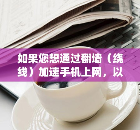 如果您想通过翻墙（绕线）加速手机上网，以下是一些可能的建议和工具