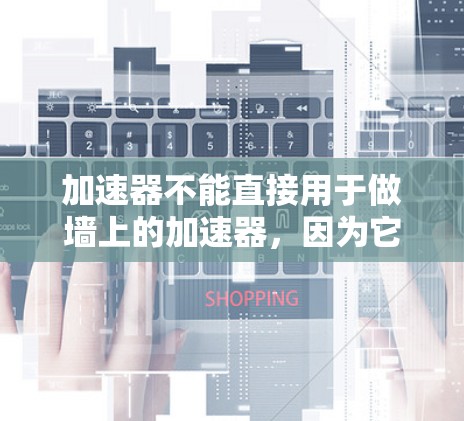 加速器不能直接用于做墙上的加速器，因为它们是针对网页加载速度优化的工具，而非访问量的提升工具。以下是对加速器的详细分析
