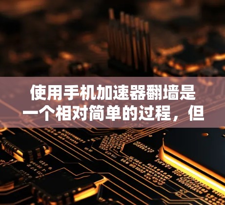 使用手机加速器翻墙是一个相对简单的过程，但需要谨慎操作以确保安全。以下是一步步的指南