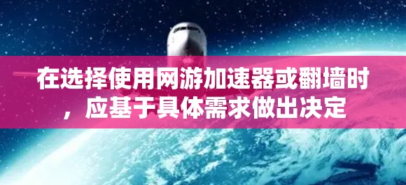 在选择使用网游加速器或翻墙时，应基于具体需求做出决定