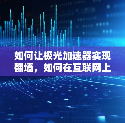 如何让极光加速器实现翻墙，如何在互联网上获得更快的流速