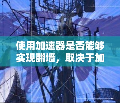 使用加速器是否能够实现翻墙，取决于加速器的技术实现方式以及应用环境。以下是一些关键点