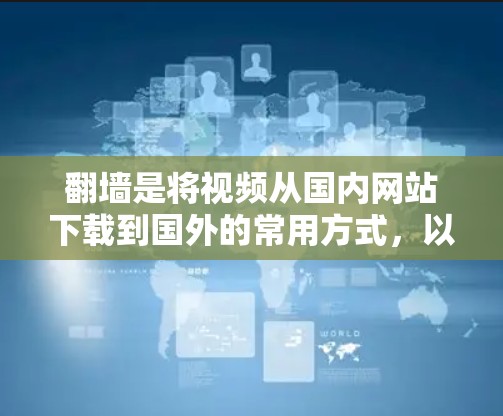 翻墙是将视频从国内网站下载到国外的常用方式，以下是一些支持翻墙的加速器推荐，包括国内和国外的选项