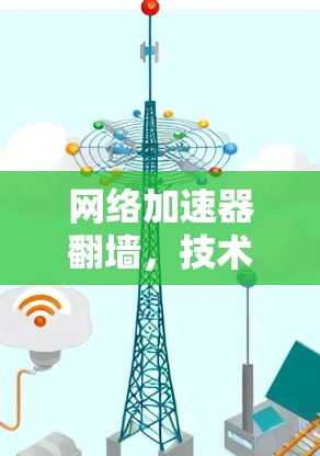 网络加速器翻墙，技术与安全的双刃剑