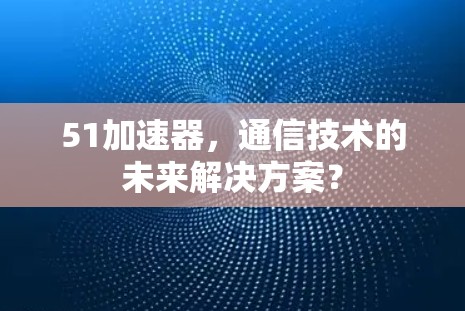 51加速器，通信技术的未来解决方案？
