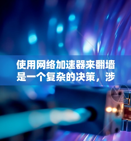 使用网络加速器来翻墙是一个复杂的决策，涉及多个因素。以下是一个清晰的指南，帮助你做出明智的选择
