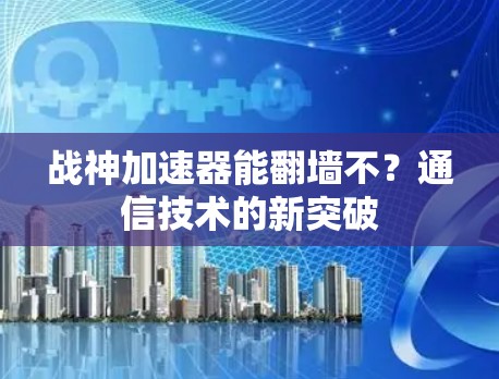 战神加速器能翻墙不？通信技术的新突破