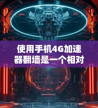使用手机4G加速器翻墙是一个相对安全但也有一定风险的操作，以下是一个有条理的步骤指南，帮助您顺利完成翻墙
