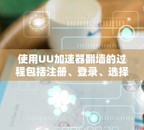 使用UU加速器翻墙的过程包括注册、登录、选择翻墙方向、设置参数、开始翻墙、检查结果和处理问题。以下是详细的步骤指南