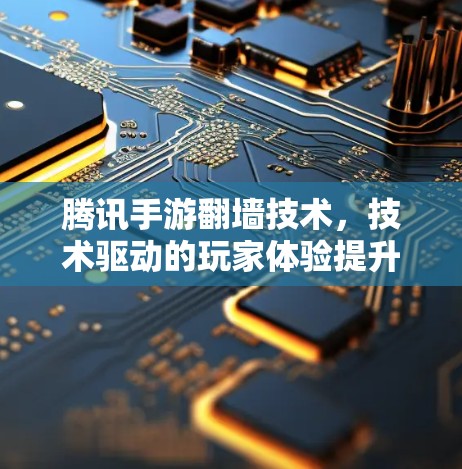 腾讯手游翻墙技术，技术驱动的玩家体验提升
