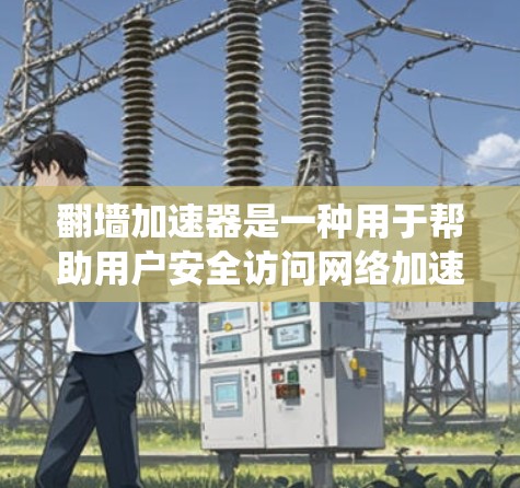 翻墙加速器是一种用于帮助用户安全访问网络加速的工具。它们可以帮助用户绕过翻墙限制，快速访问远程服务器或本地网络，同时提供安全的连接体验。以下是一些常见的翻墙加速器及其特点