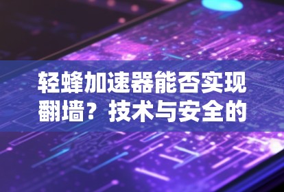 轻蜂加速器能否实现翻墙？技术与安全的双刃剑