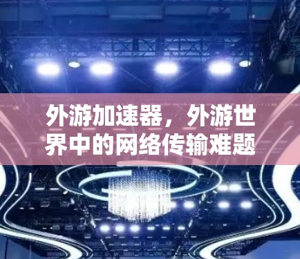 外游加速器，外游世界中的网络传输难题