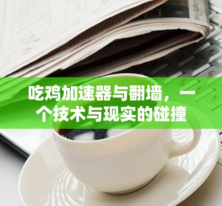 吃鸡加速器与翻墙，一个技术与现实的碰撞