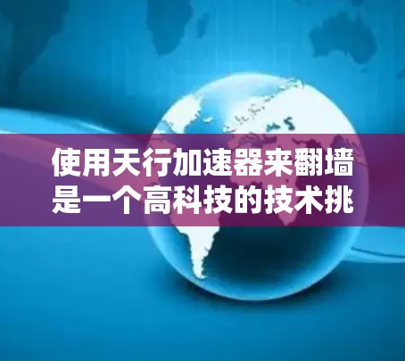 使用天行加速器来翻墙是一个高科技的技术挑战，涉及网络设备、软件设置和安全管理。以下是一个分步的指南，帮助您尝试使用天行加速器翻墙